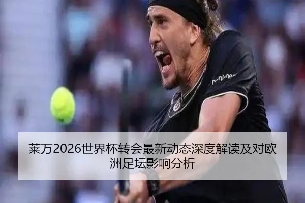 莱万2026世界杯转会最新动态深度解读及对欧洲足坛影响分析