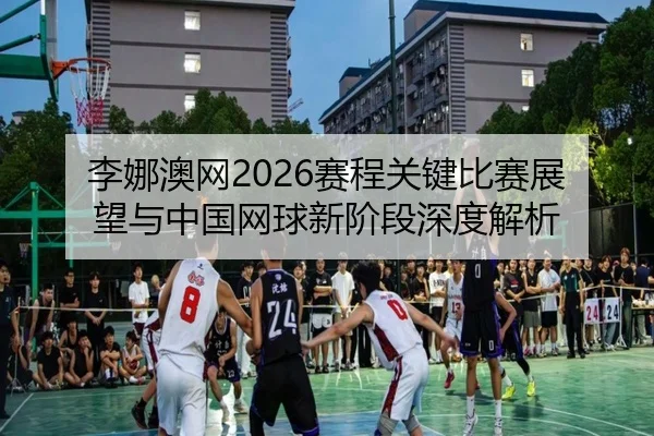 李娜澳网2026赛程关键比赛展望与中国网球新阶段深度解析（ky.appAPP）