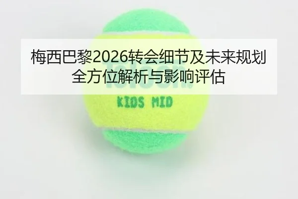 梅西巴黎2026转会细节及未来规划全方位解析与影响评估