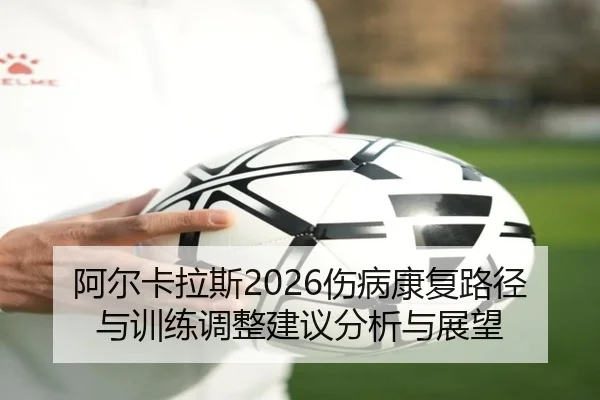 阿尔卡拉斯2026伤病康复路径与训练调整建议分析与展望