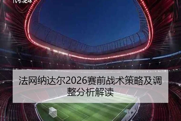 法网纳达尔2026赛前战术策略及调整分析解读
