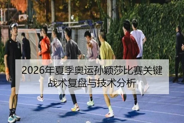 2026年夏季奥运孙颖莎比赛关键战术复盘与技术分析