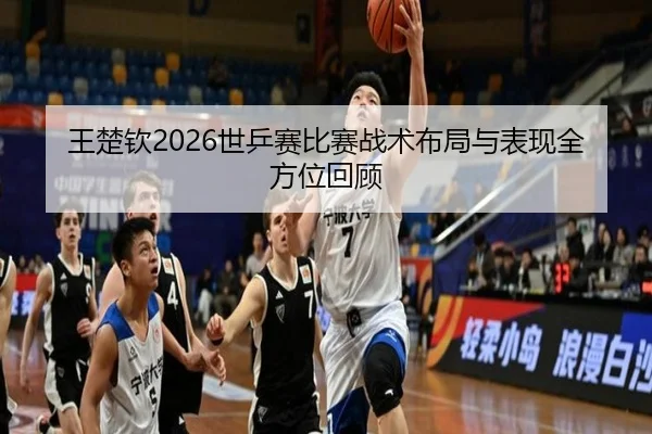 王楚钦2026世乒赛比赛战术布局与表现全方位回顾