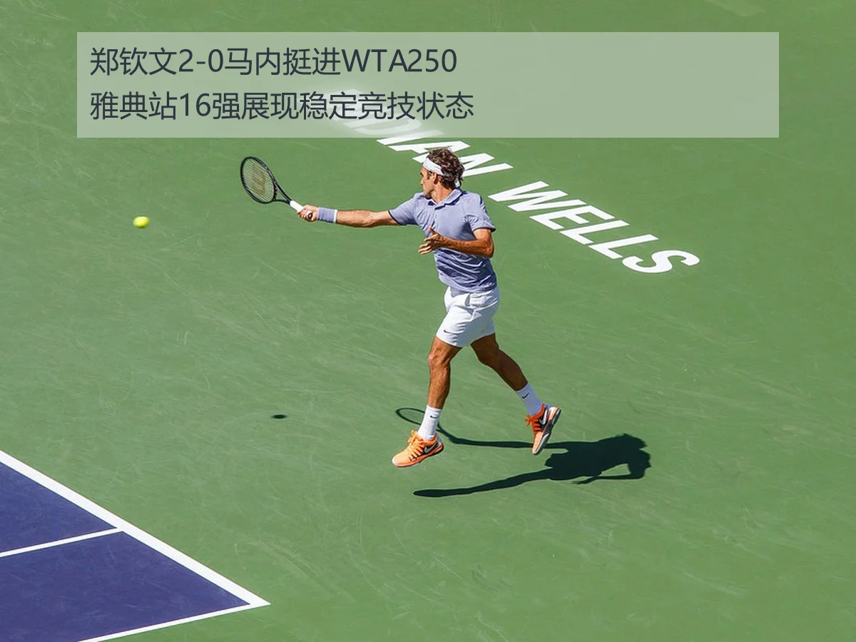 郑钦文2-0马内挺进WTA250雅典站16强展现稳定竞技状态